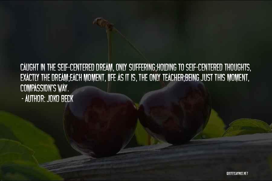 Joko Beck Quotes: Caught In The Self-centered Dream, Only Suffering;holding To Self-centered Thoughts, Exactly The Dream;each Moment, Life As It Is, The Only