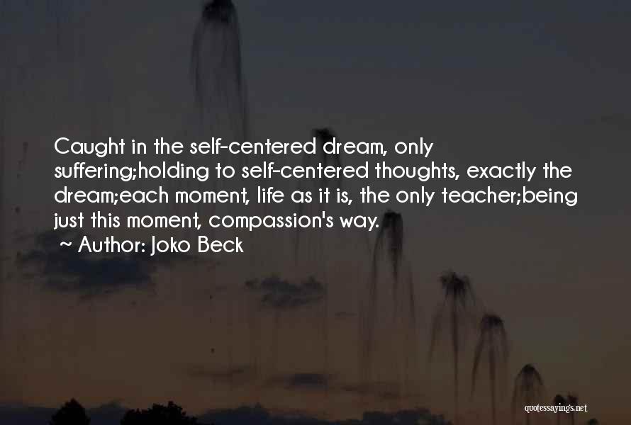 Joko Beck Quotes: Caught In The Self-centered Dream, Only Suffering;holding To Self-centered Thoughts, Exactly The Dream;each Moment, Life As It Is, The Only