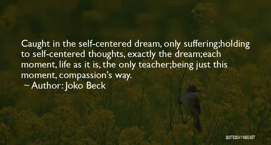 Joko Beck Quotes: Caught In The Self-centered Dream, Only Suffering;holding To Self-centered Thoughts, Exactly The Dream;each Moment, Life As It Is, The Only