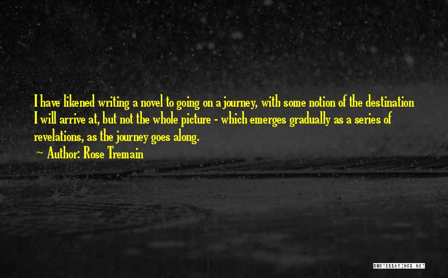 Rose Tremain Quotes: I Have Likened Writing A Novel To Going On A Journey, With Some Notion Of The Destination I Will Arrive