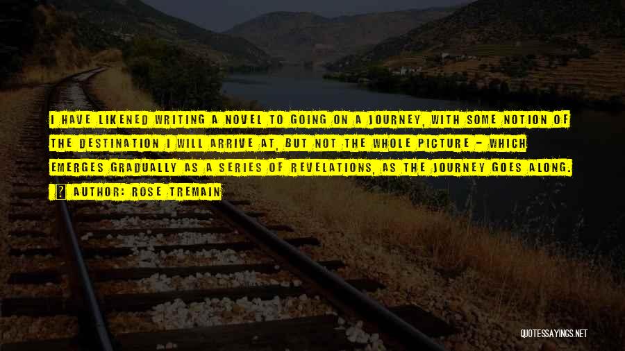 Rose Tremain Quotes: I Have Likened Writing A Novel To Going On A Journey, With Some Notion Of The Destination I Will Arrive