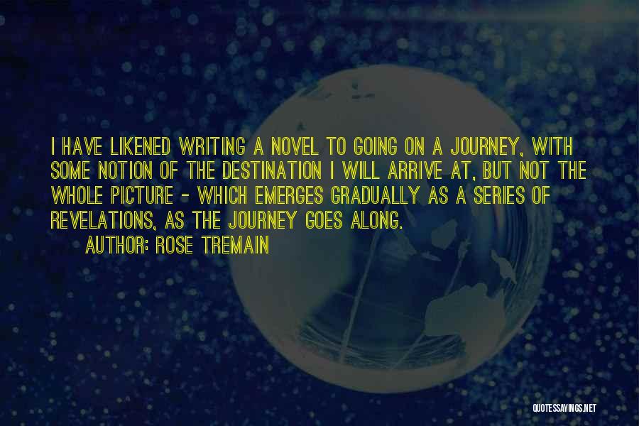 Rose Tremain Quotes: I Have Likened Writing A Novel To Going On A Journey, With Some Notion Of The Destination I Will Arrive