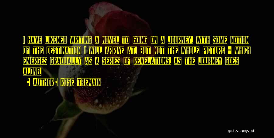 Rose Tremain Quotes: I Have Likened Writing A Novel To Going On A Journey, With Some Notion Of The Destination I Will Arrive
