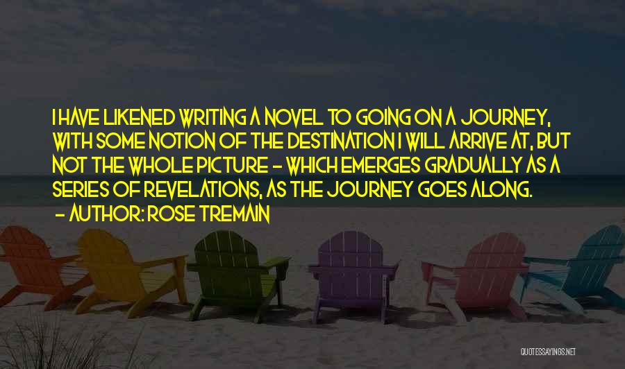 Rose Tremain Quotes: I Have Likened Writing A Novel To Going On A Journey, With Some Notion Of The Destination I Will Arrive