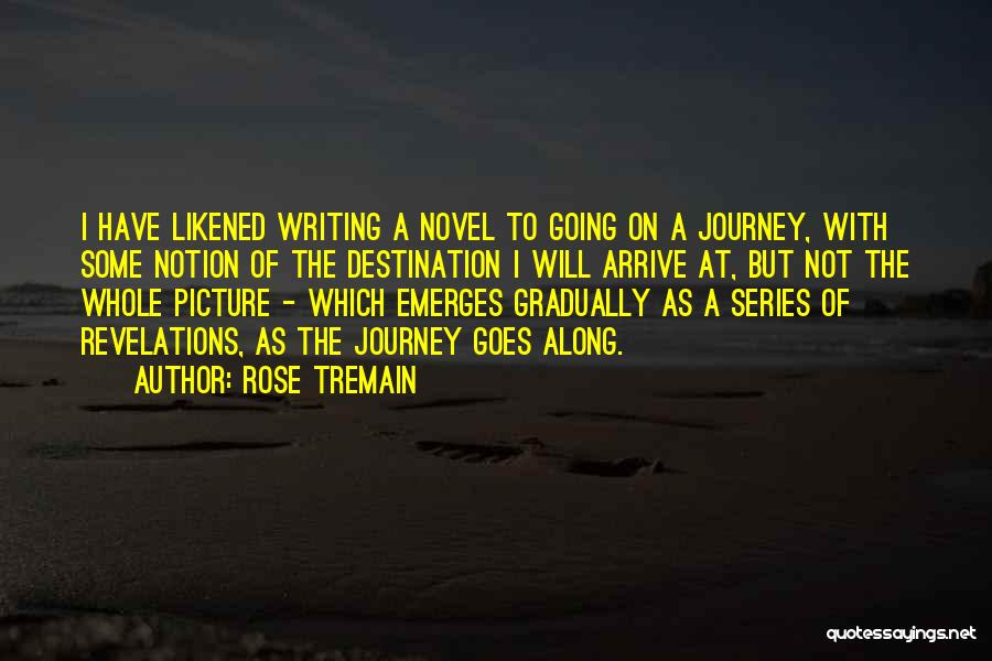 Rose Tremain Quotes: I Have Likened Writing A Novel To Going On A Journey, With Some Notion Of The Destination I Will Arrive