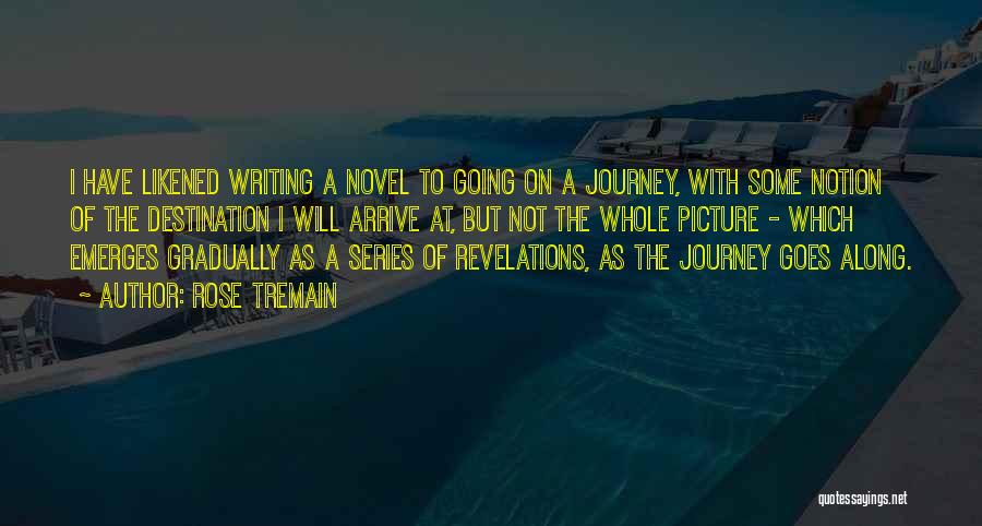 Rose Tremain Quotes: I Have Likened Writing A Novel To Going On A Journey, With Some Notion Of The Destination I Will Arrive