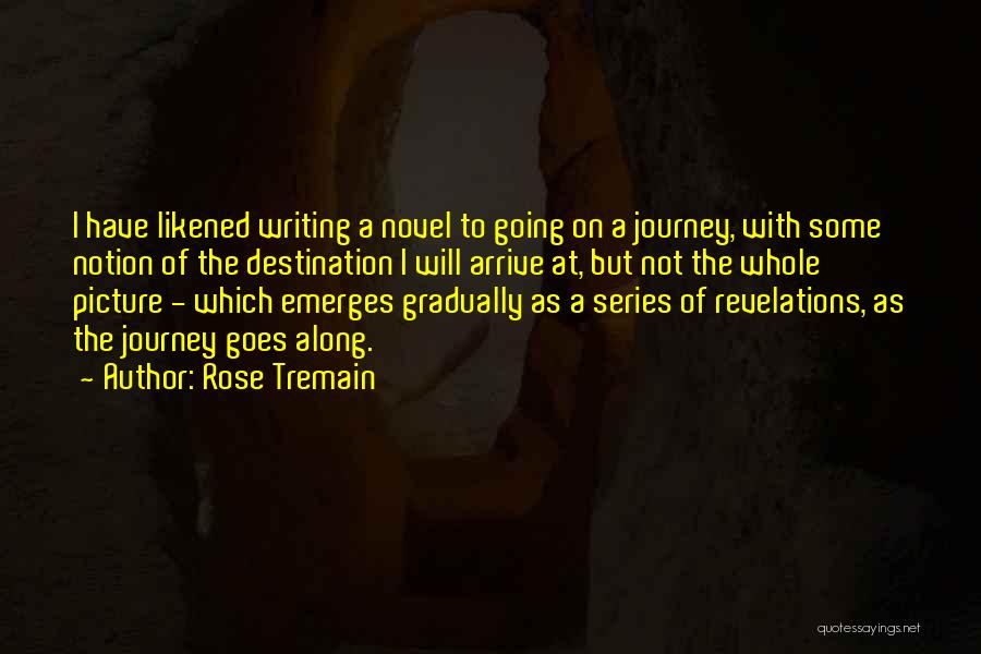 Rose Tremain Quotes: I Have Likened Writing A Novel To Going On A Journey, With Some Notion Of The Destination I Will Arrive