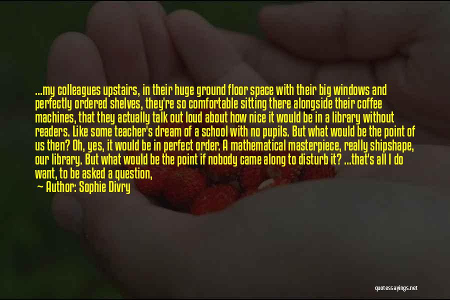 Sophie Divry Quotes: ...my Colleagues Upstairs, In Their Huge Ground Floor Space With Their Big Windows And Perfectly Ordered Shelves, They're So Comfortable