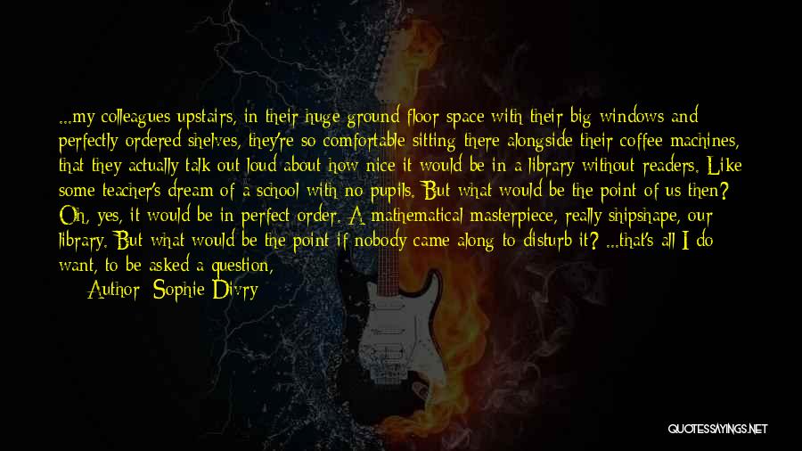 Sophie Divry Quotes: ...my Colleagues Upstairs, In Their Huge Ground Floor Space With Their Big Windows And Perfectly Ordered Shelves, They're So Comfortable