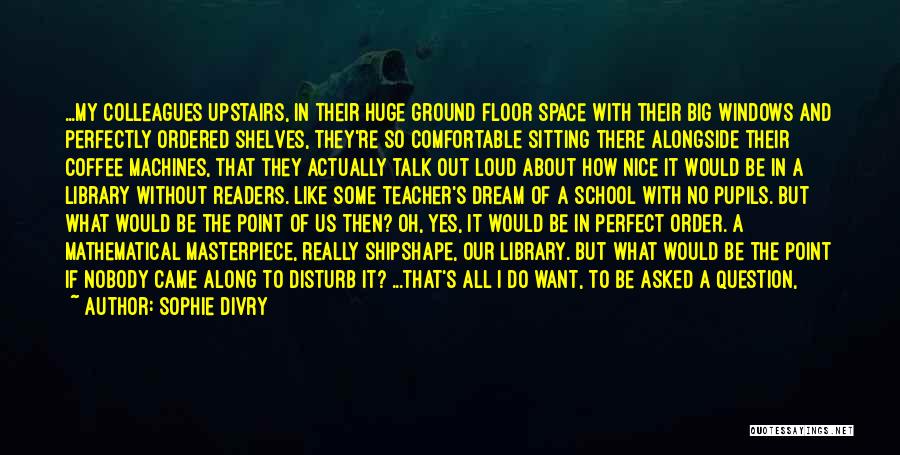 Sophie Divry Quotes: ...my Colleagues Upstairs, In Their Huge Ground Floor Space With Their Big Windows And Perfectly Ordered Shelves, They're So Comfortable