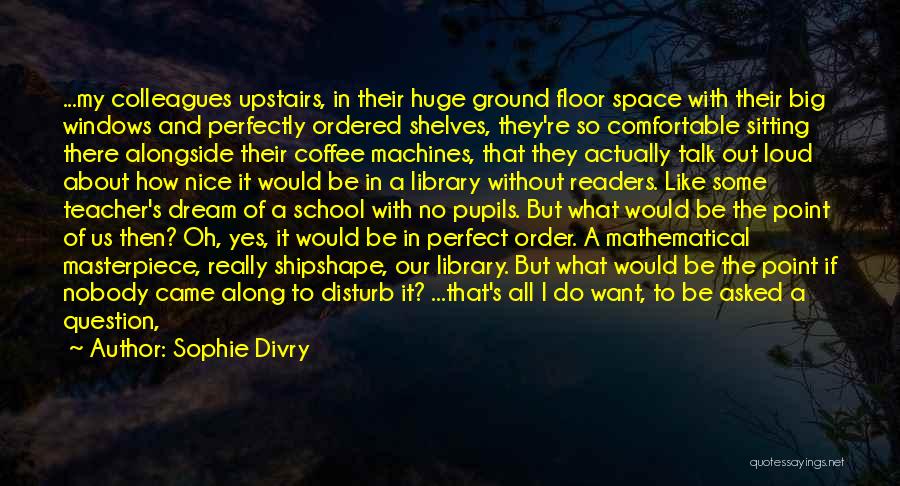Sophie Divry Quotes: ...my Colleagues Upstairs, In Their Huge Ground Floor Space With Their Big Windows And Perfectly Ordered Shelves, They're So Comfortable