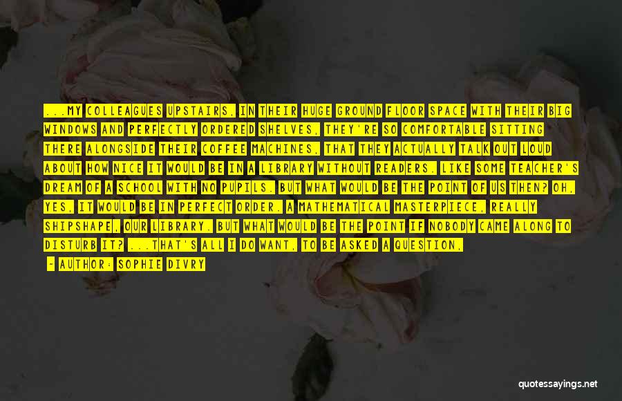 Sophie Divry Quotes: ...my Colleagues Upstairs, In Their Huge Ground Floor Space With Their Big Windows And Perfectly Ordered Shelves, They're So Comfortable