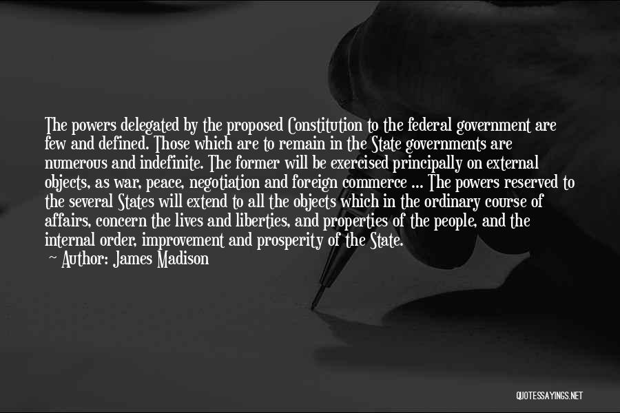 James Madison Quotes: The Powers Delegated By The Proposed Constitution To The Federal Government Are Few And Defined. Those Which Are To Remain