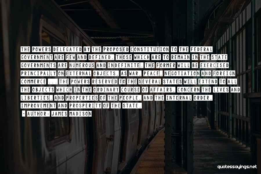 James Madison Quotes: The Powers Delegated By The Proposed Constitution To The Federal Government Are Few And Defined. Those Which Are To Remain