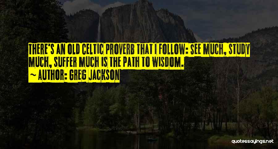 Greg Jackson Quotes: There's An Old Celtic Proverb That I Follow: See Much, Study Much, Suffer Much Is The Path To Wisdom.