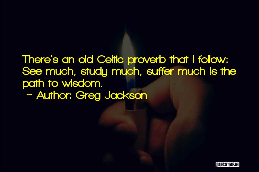 Greg Jackson Quotes: There's An Old Celtic Proverb That I Follow: See Much, Study Much, Suffer Much Is The Path To Wisdom.