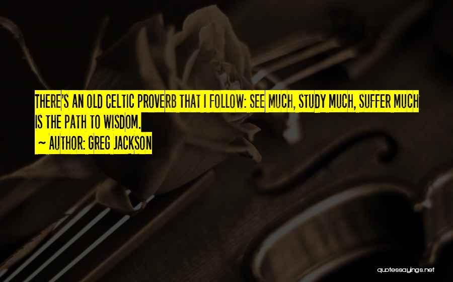 Greg Jackson Quotes: There's An Old Celtic Proverb That I Follow: See Much, Study Much, Suffer Much Is The Path To Wisdom.