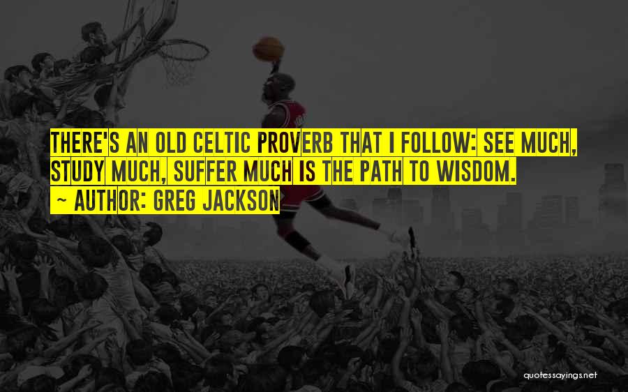 Greg Jackson Quotes: There's An Old Celtic Proverb That I Follow: See Much, Study Much, Suffer Much Is The Path To Wisdom.