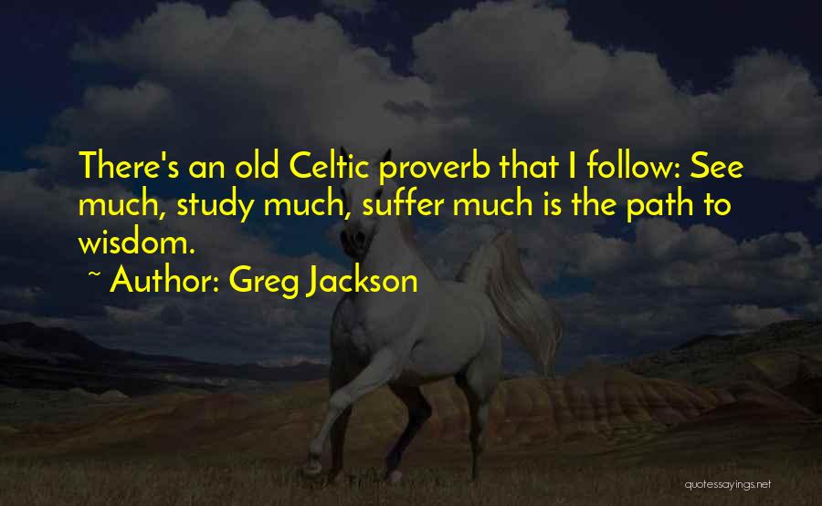 Greg Jackson Quotes: There's An Old Celtic Proverb That I Follow: See Much, Study Much, Suffer Much Is The Path To Wisdom.