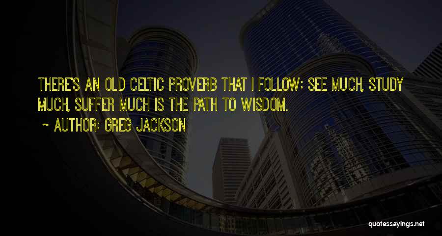 Greg Jackson Quotes: There's An Old Celtic Proverb That I Follow: See Much, Study Much, Suffer Much Is The Path To Wisdom.