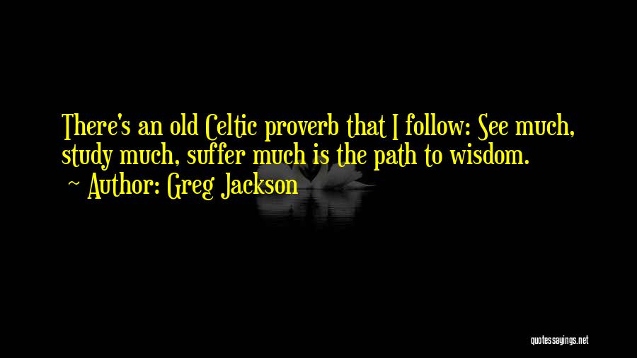 Greg Jackson Quotes: There's An Old Celtic Proverb That I Follow: See Much, Study Much, Suffer Much Is The Path To Wisdom.