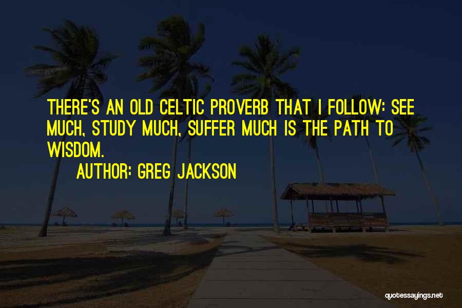 Greg Jackson Quotes: There's An Old Celtic Proverb That I Follow: See Much, Study Much, Suffer Much Is The Path To Wisdom.