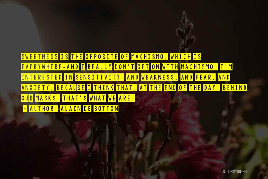 Alain De Botton Quotes: Sweetness Is The Opposite Of Machismo, Which Is Everywhere-and I Really Don't Get On With Machismo. I'm Interested In Sensitivity,