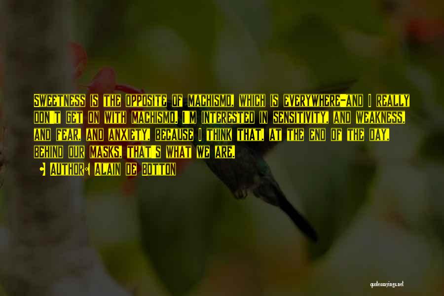 Alain De Botton Quotes: Sweetness Is The Opposite Of Machismo, Which Is Everywhere-and I Really Don't Get On With Machismo. I'm Interested In Sensitivity,