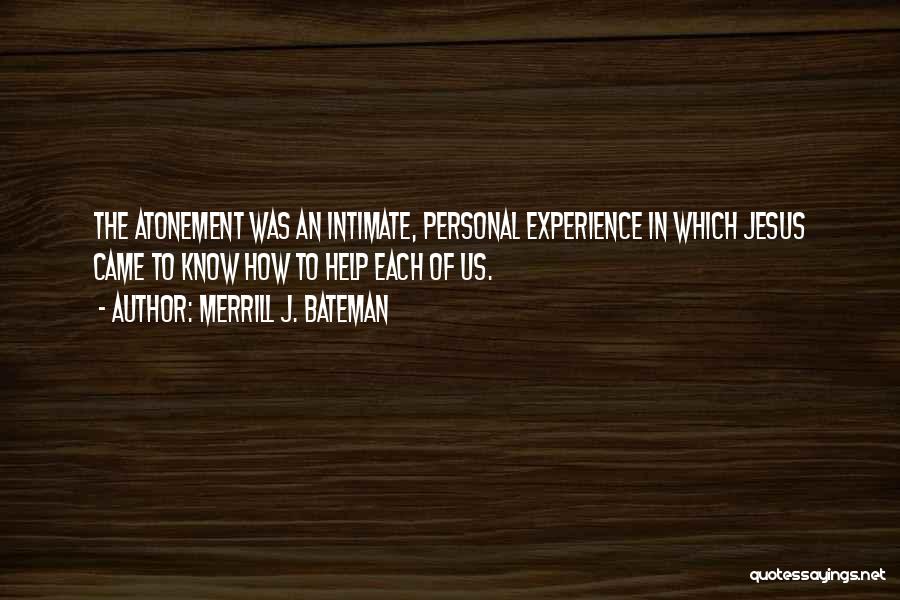 Merrill J. Bateman Quotes: The Atonement Was An Intimate, Personal Experience In Which Jesus Came To Know How To Help Each Of Us.