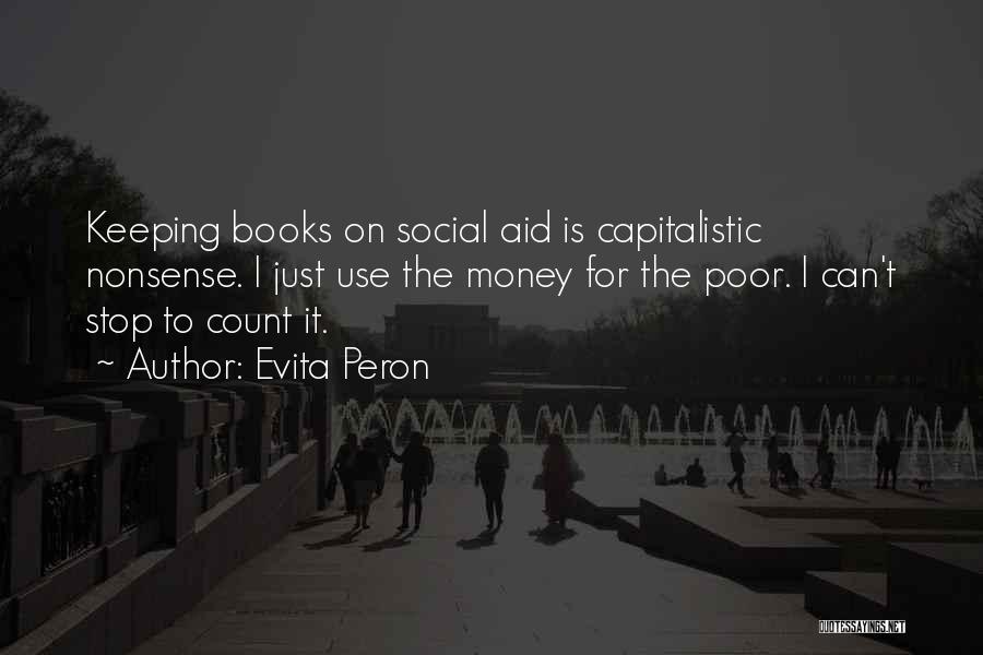 Evita Peron Quotes: Keeping Books On Social Aid Is Capitalistic Nonsense. I Just Use The Money For The Poor. I Can't Stop To