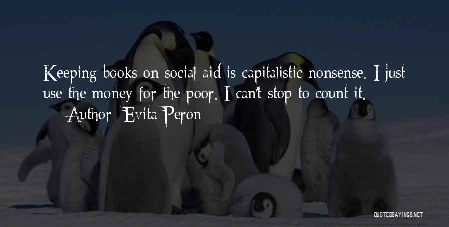 Evita Peron Quotes: Keeping Books On Social Aid Is Capitalistic Nonsense. I Just Use The Money For The Poor. I Can't Stop To