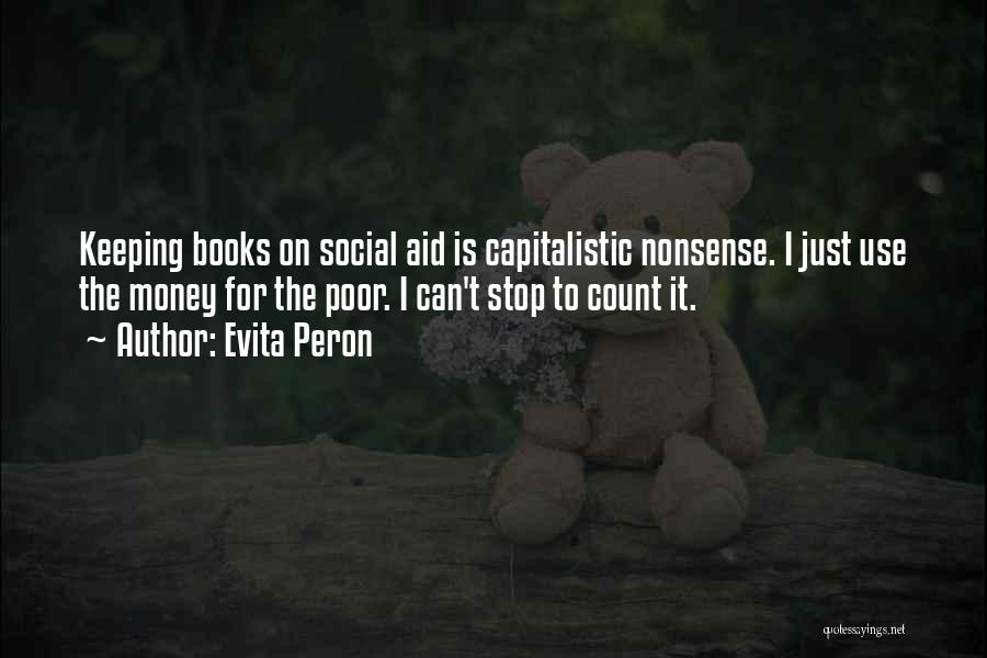 Evita Peron Quotes: Keeping Books On Social Aid Is Capitalistic Nonsense. I Just Use The Money For The Poor. I Can't Stop To