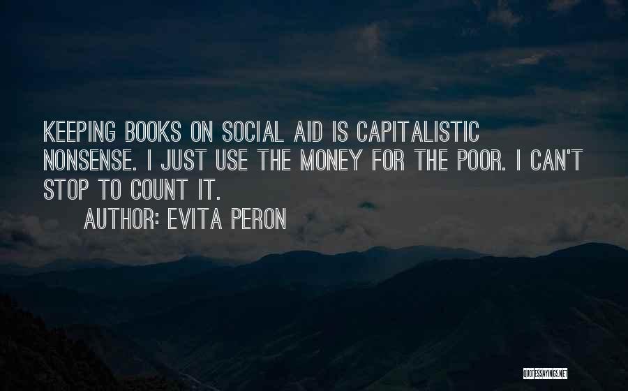Evita Peron Quotes: Keeping Books On Social Aid Is Capitalistic Nonsense. I Just Use The Money For The Poor. I Can't Stop To