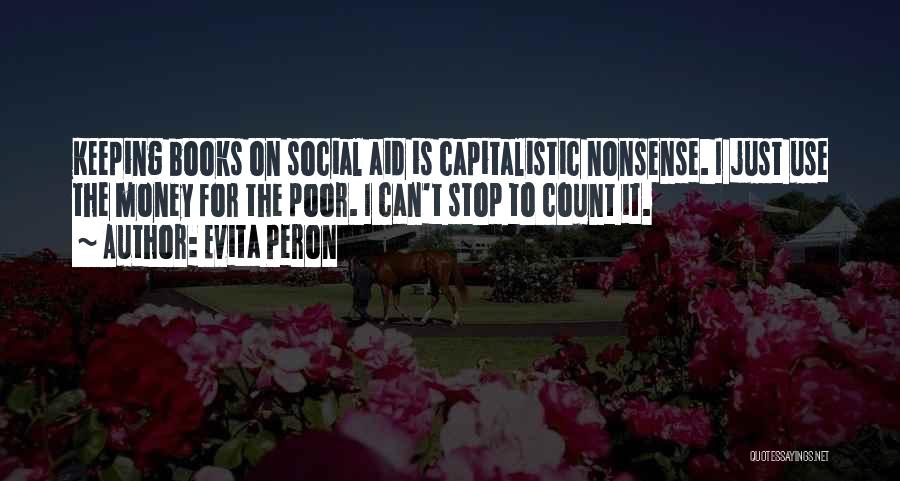 Evita Peron Quotes: Keeping Books On Social Aid Is Capitalistic Nonsense. I Just Use The Money For The Poor. I Can't Stop To