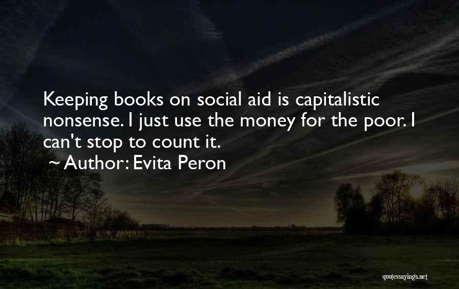 Evita Peron Quotes: Keeping Books On Social Aid Is Capitalistic Nonsense. I Just Use The Money For The Poor. I Can't Stop To
