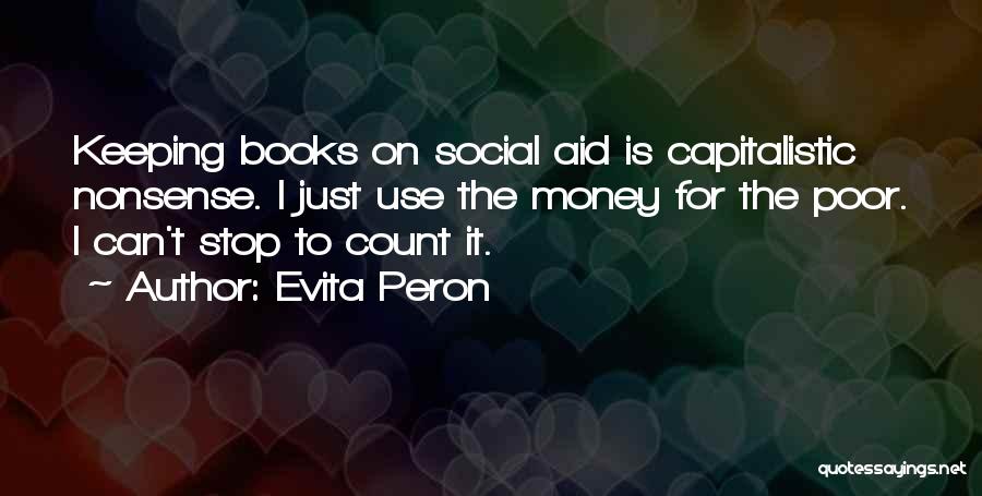 Evita Peron Quotes: Keeping Books On Social Aid Is Capitalistic Nonsense. I Just Use The Money For The Poor. I Can't Stop To