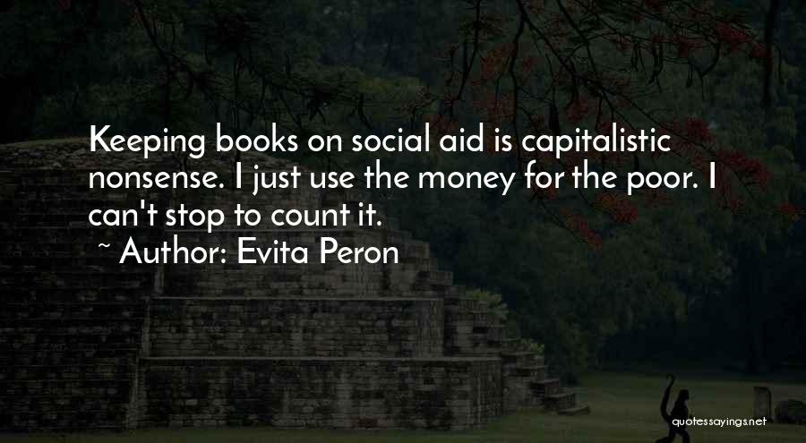 Evita Peron Quotes: Keeping Books On Social Aid Is Capitalistic Nonsense. I Just Use The Money For The Poor. I Can't Stop To