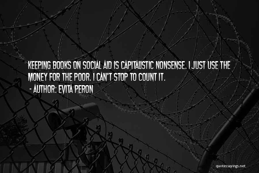 Evita Peron Quotes: Keeping Books On Social Aid Is Capitalistic Nonsense. I Just Use The Money For The Poor. I Can't Stop To