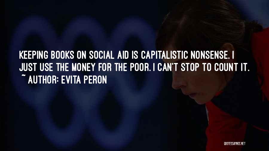 Evita Peron Quotes: Keeping Books On Social Aid Is Capitalistic Nonsense. I Just Use The Money For The Poor. I Can't Stop To