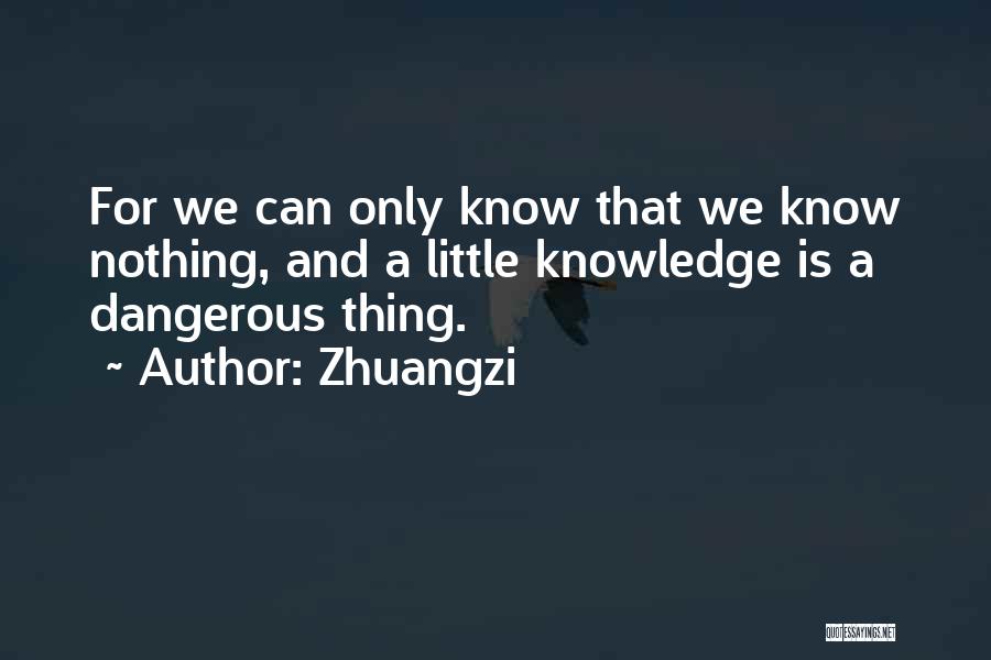 Zhuangzi Quotes: For We Can Only Know That We Know Nothing, And A Little Knowledge Is A Dangerous Thing.