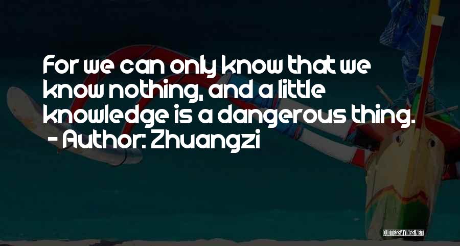 Zhuangzi Quotes: For We Can Only Know That We Know Nothing, And A Little Knowledge Is A Dangerous Thing.