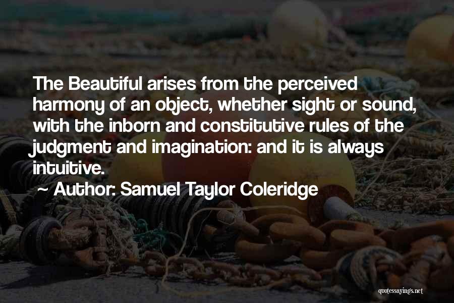 Samuel Taylor Coleridge Quotes: The Beautiful Arises From The Perceived Harmony Of An Object, Whether Sight Or Sound, With The Inborn And Constitutive Rules