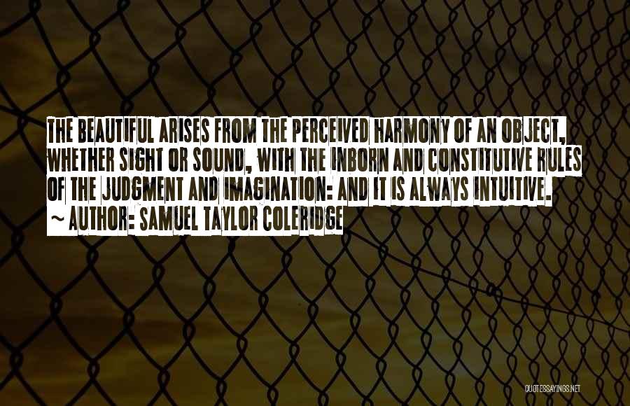 Samuel Taylor Coleridge Quotes: The Beautiful Arises From The Perceived Harmony Of An Object, Whether Sight Or Sound, With The Inborn And Constitutive Rules