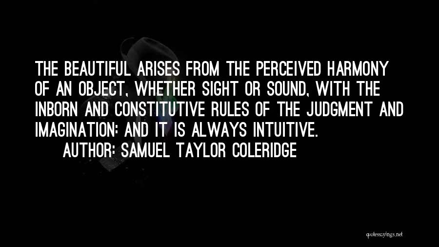 Samuel Taylor Coleridge Quotes: The Beautiful Arises From The Perceived Harmony Of An Object, Whether Sight Or Sound, With The Inborn And Constitutive Rules