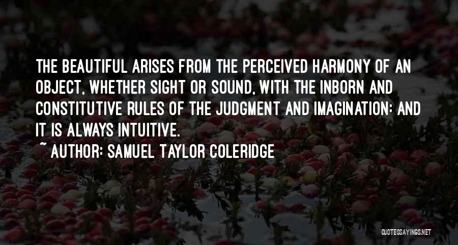 Samuel Taylor Coleridge Quotes: The Beautiful Arises From The Perceived Harmony Of An Object, Whether Sight Or Sound, With The Inborn And Constitutive Rules