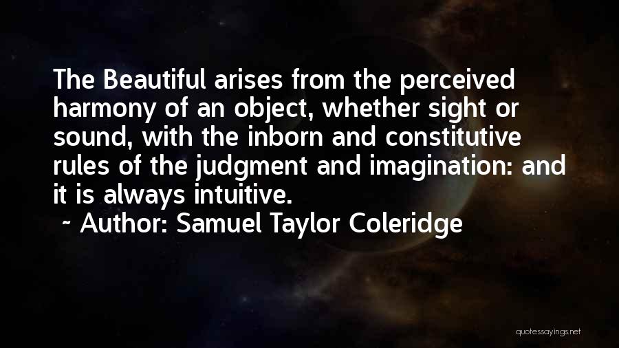 Samuel Taylor Coleridge Quotes: The Beautiful Arises From The Perceived Harmony Of An Object, Whether Sight Or Sound, With The Inborn And Constitutive Rules