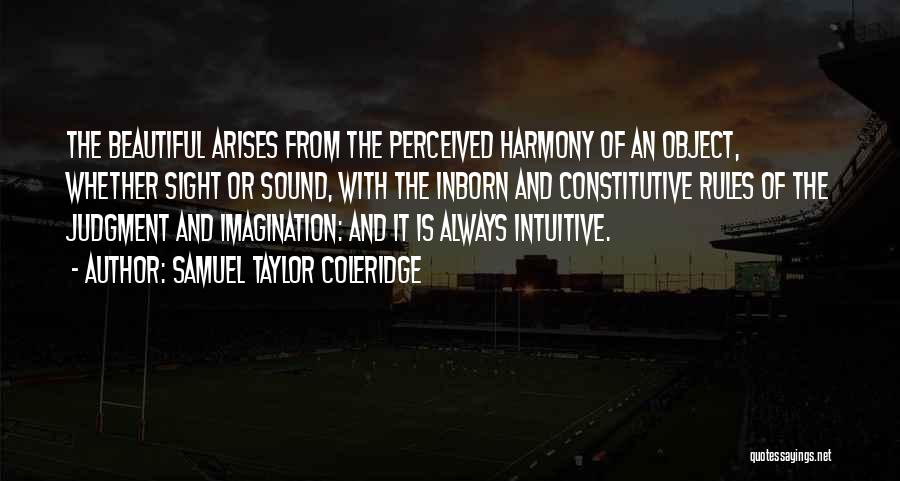 Samuel Taylor Coleridge Quotes: The Beautiful Arises From The Perceived Harmony Of An Object, Whether Sight Or Sound, With The Inborn And Constitutive Rules