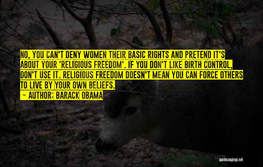 Barack Obama Quotes: No, You Can't Deny Women Their Basic Rights And Pretend It's About Your 'religious Freedom'. If You Don't Like Birth