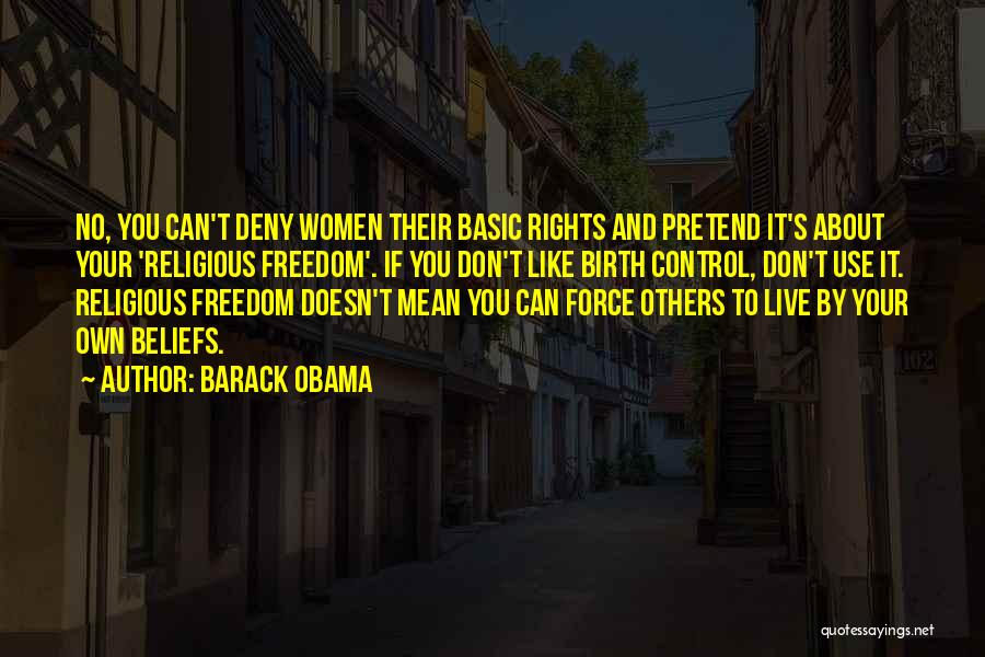 Barack Obama Quotes: No, You Can't Deny Women Their Basic Rights And Pretend It's About Your 'religious Freedom'. If You Don't Like Birth