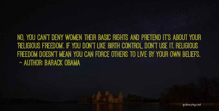 Barack Obama Quotes: No, You Can't Deny Women Their Basic Rights And Pretend It's About Your 'religious Freedom'. If You Don't Like Birth